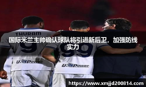 国际米兰主帅确认球队将引进新后卫，加强防线实力