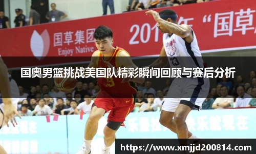 国奥男篮挑战美国队精彩瞬间回顾与赛后分析