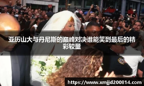 亚历山大与丹尼斯的巅峰对决谁能笑到最后的精彩较量