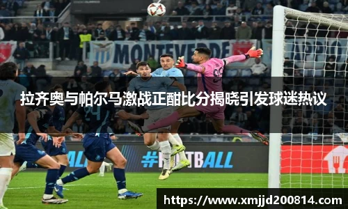 拉齐奥与帕尔马激战正酣比分揭晓引发球迷热议