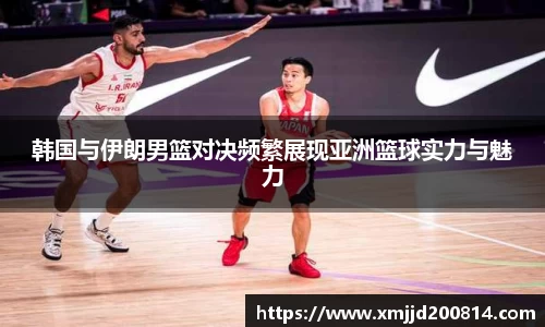 韩国与伊朗男篮对决频繁展现亚洲篮球实力与魅力