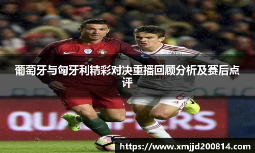 葡萄牙与匈牙利精彩对决重播回顾分析及赛后点评