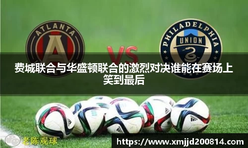 费城联合与华盛顿联合的激烈对决谁能在赛场上笑到最后
