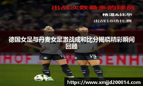 德国女足与丹麦女足激战成和比分揭晓精彩瞬间回顾