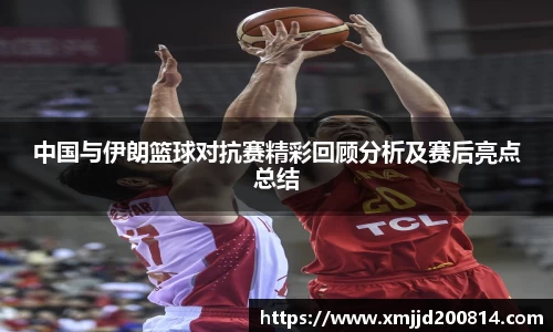 中国与伊朗篮球对抗赛精彩回顾分析及赛后亮点总结