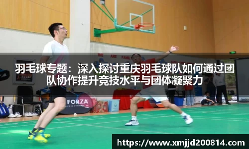 羽毛球专题：深入探讨重庆羽毛球队如何通过团队协作提升竞技水平与团体凝聚力