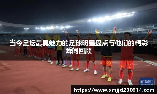 当今足坛最具魅力的足球明星盘点与他们的精彩瞬间回顾