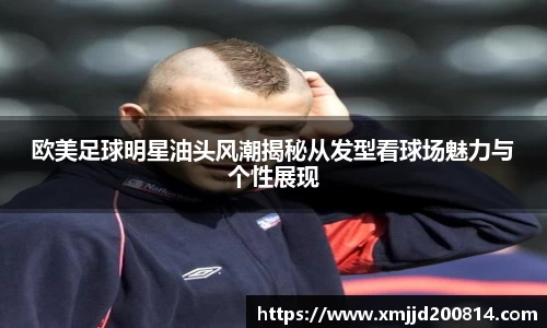 欧美足球明星油头风潮揭秘从发型看球场魅力与个性展现