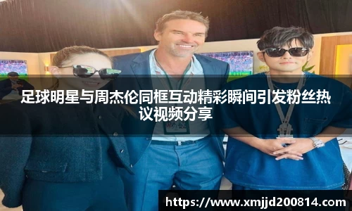 足球明星与周杰伦同框互动精彩瞬间引发粉丝热议视频分享