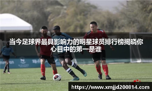 当今足球界最具影响力的明星球员排行榜揭晓你心目中的第一是谁